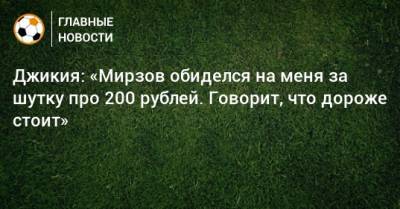 Джикия: «Мирзов обиделся на меня за шутку про 200 рублей. Говорит, что дороже стоит»
