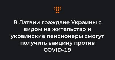 В Латвии граждане Украины с видом на жительство и украинские пенсионеры смогут получить вакцину против COVID-19