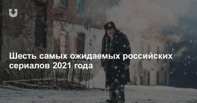 Шесть самых ожидаемых российских сериалов 2021 года