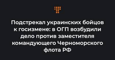 Подстрекал украинских бойцов к госизмене: в ОГП возбудили дело против заместителя командующего Черноморского флота РФ