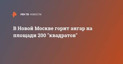 В Новой Москве горит ангар на площади 200 "квадратов"