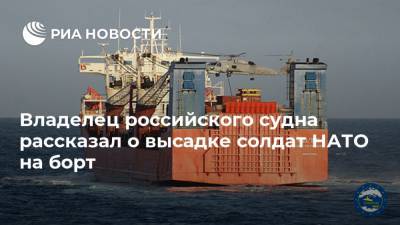 Владелец российского судна рассказал о высадке солдат НАТО на борт