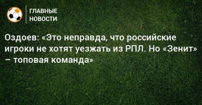 Оздоев: «Это неправда, что российские игроки не хотят уезжать из РПЛ. Но «Зенит» – топовая команда»