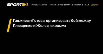 Гаджиев: «Готовы организовать бой между Плющенко и Железняковым»