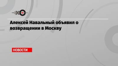 Алексей Навальный объявил о возвращении в Москву