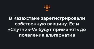 В Казахстане зарегистрировали собственную вакцину. Ее и «Спутник-V» будут применять до появления альтернатив