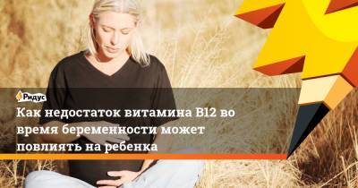 Как недостаток витамина B12 во время беременности может повлиять на ребенка