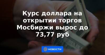 Курс доллара на открытии торгов Мосбиржи вырос до 73,77 руб