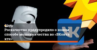 Роскачество предупредило оновом способе мошенничества во«ВКонтакте»