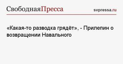 «Какая-то разводка грядёт», — Прилепин о возвращении Навального