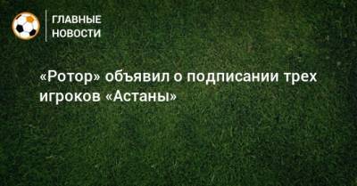 «Ротор» объявил о подписании трех игроков «Астаны» - bombardir.ru - Астана