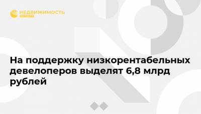 На поддержку низкорентабельных девелоперов выделят 6,8 млрд рублей