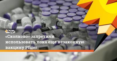 «Сколково» запретили использовать пока еще незаконную вакцину Pfizer