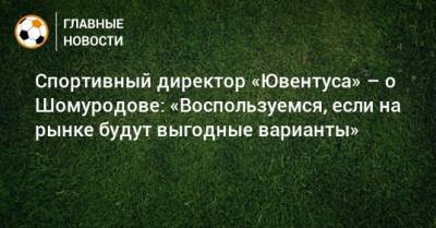 Спортивный директор «Ювентуса» – о Шомуродове: «Воспользуемся, если на рынке будут выгодные варианты»