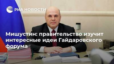 Мишустин: правительство изучит интересные идеи Гайдаровского форума