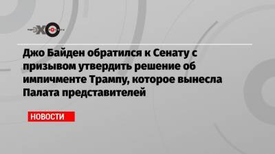 Джо Байден обратился к Сенату с призывом утвердить решение об импичменте Трампу, которое вынесла Палата представителей