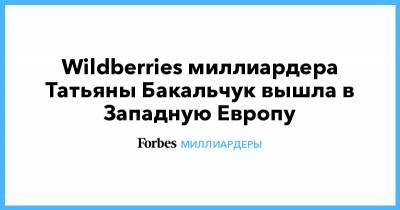 Wildberries миллиардера Татьяны Бакальчук вышла в Западную Европу