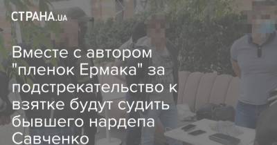Вместе с автором "пленок Ермака" за подстрекательство к взятке будут судить бывшего нардепа Савченко