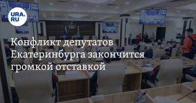 Конфликт депутатов Екатеринбурга закончится громкой отставкой