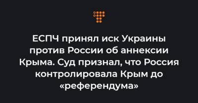 ЕСПЧ принял иск Украины против России об аннексии Крыма. Суд признал, что Россия контролировала Крым до «референдума»