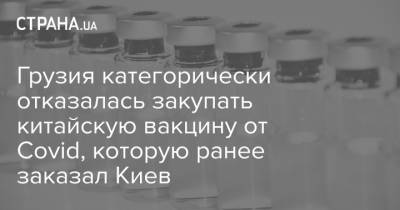 Грузия категорически отказалась закупать китайскую вакцину от Covid, которую ранее заказал Киев