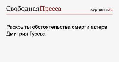 Раскрыты обстоятельства смерти актера Дмитрия Гусева