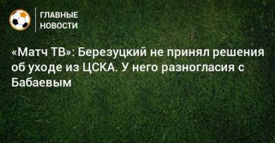 «Матч ТВ»: Березуцкий не принял решения об уходе из ЦСКА. У него разногласия с Бабаевым