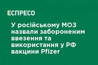 В российском Минздраве назвали запрещенным ввоз и использование в РФ вакцины Pfizer