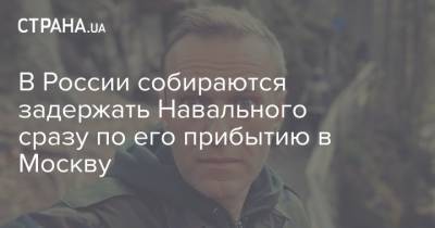 В России собираются задержать Навального сразу по его прибытию в Москву