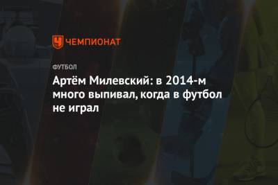 Артём Милевский: в 2014-м много выпивал, когда в футбол не играл