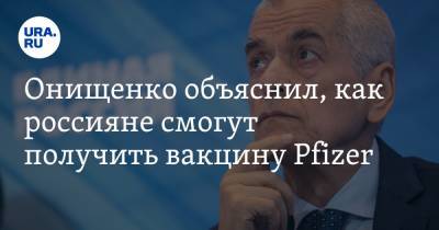 Онищенко объяснил, как россияне смогут получить вакцину Pfizer
