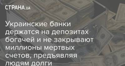 Украинские банки держатся на депозитах богачей и не закрывают миллионы мертвых счетов, предъявляя людям долги