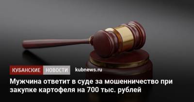 Мужчина ответит в суде за мошенничество при закупке картофеля на 700 тыс. рублей
