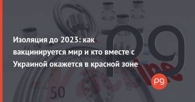 Изоляция до 2023: как вакцинируется мир и кто вместе с Украиной окажется в красной зоне