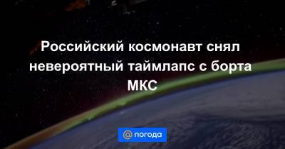Российский космонавт снял невероятный таймлапс с борта МКС