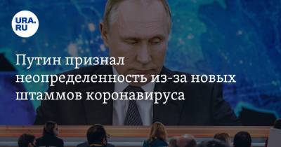 Путин признал неопределенность из-за новых штаммов коронавируса