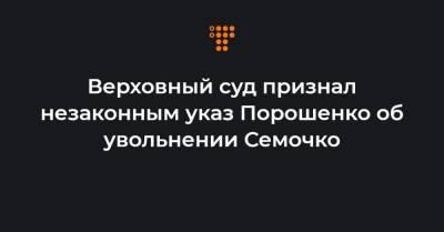 Верховный суд признал незаконным указ Порошенко об увольнении Семочко