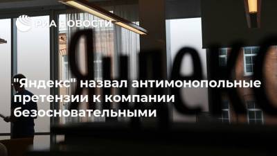 "Яндекс" назвал антимонопольные претензии к компании безосновательными