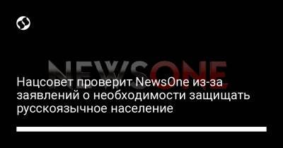Нацсовет проверит NewsOne из-за заявлений о необходимости защищать русскоязычное население