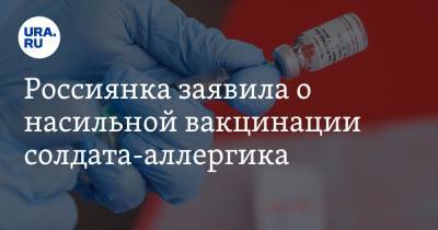 Россиянка заявила о насильной вакцинации солдата-аллергика. «Он попал в реанимацию»