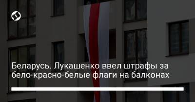 Беларусь. Лукашенко ввел штрафы за бело-красно-белые флаги на балконах