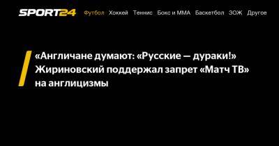 «Англичане думают: «Русские - дураки!» Жириновский поддержал запрет «Матч ТВ» на англицизмы