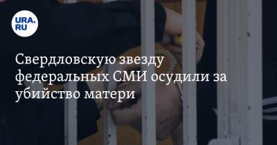 Свердловскую звезду федеральных СМИ осудили за убийство матери