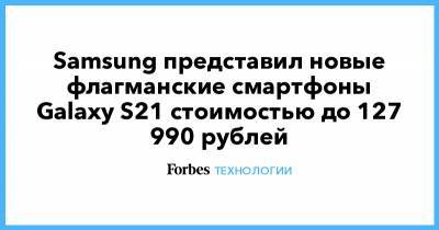 Samsung представил новые флагманские смартфоны Galaxy S21 стоимостью до 127 990 рублей