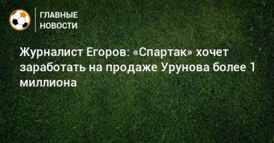 Журналист Егоров: «Спартак» хочет заработать на продаже Урунова более 1 миллиона