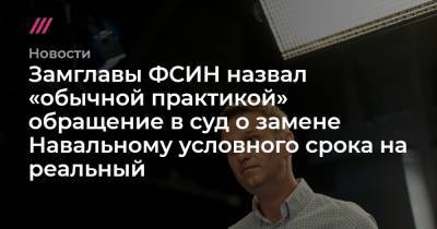 Замглавы ФСИН назвал «обычной практикой» обращение в суд о замене Навальному условного срока на реальный