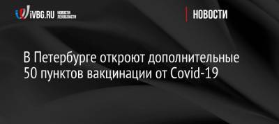 В Петербурге откроют дополнительные 50 пунктов вакцинации от Covid-19