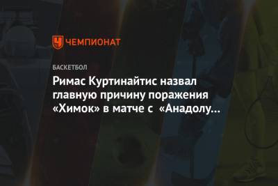Римас Куртинайтис назвал главную причину поражения «Химок» в матче с «Анадолу Эфес»