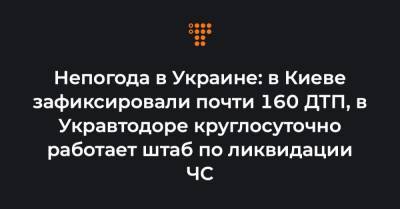 Непогода в Украине: в Киеве зафиксировали почти 160 ДТП, в Укравтодоре круглосуточно работает штаб по ликвидации ЧС