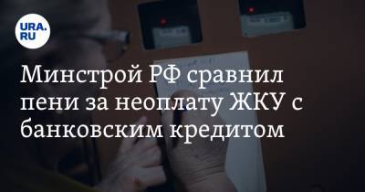 Минстрой РФ сравнил пени за неоплату ЖКУ с банковским кредитом